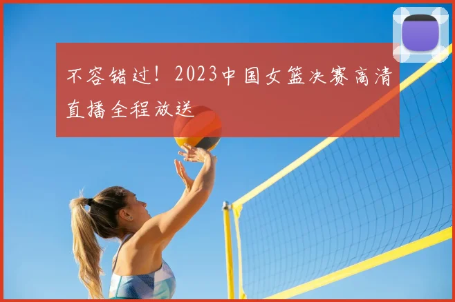 不容错过!2023中国女篮决赛高清直播全程放送
