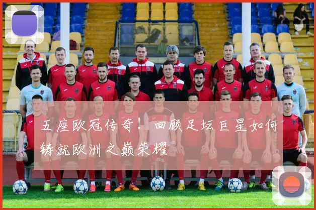 五座欧冠传奇！回顾足坛巨星如何铸就欧洲之巅荣耀