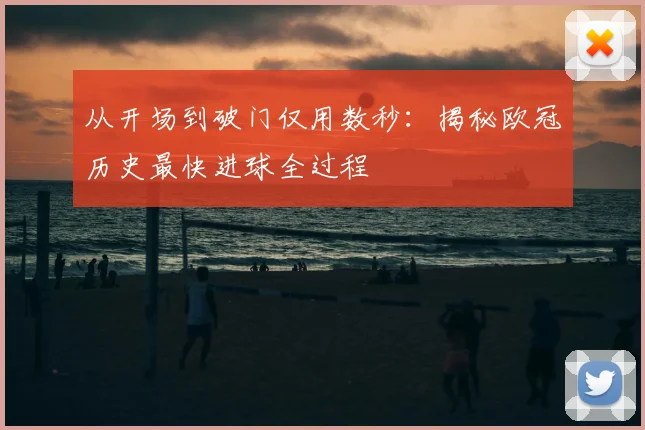 从开场到破门仅用数秒：揭秘欧冠历史最快进球全过程