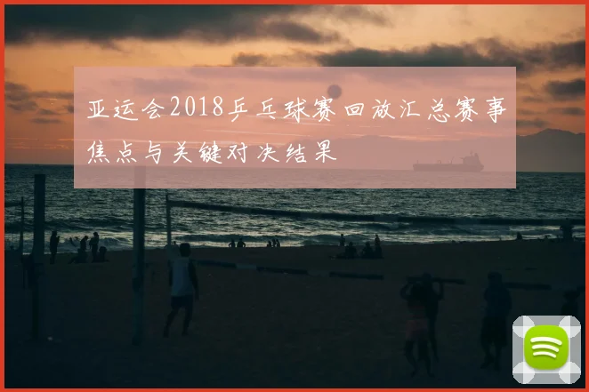 亚运会2018乒乓球赛回放汇总赛事焦点与关键对决结果