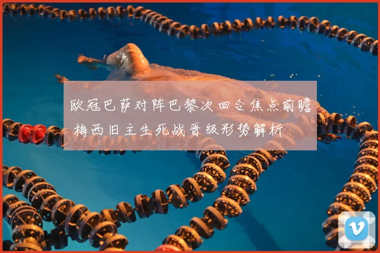 欧冠巴萨对阵巴黎次回合焦点前瞻 梅西旧主生死战晋级形势解析