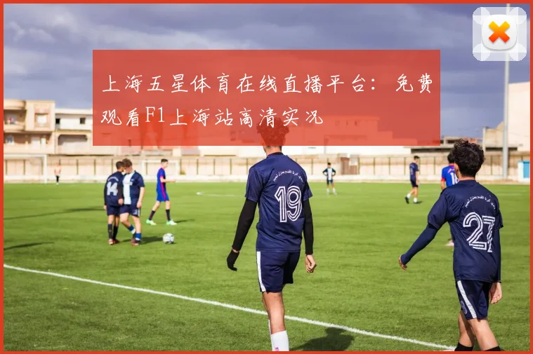 上海五星体育在线直播平台:免费观看F1上海站高清实况