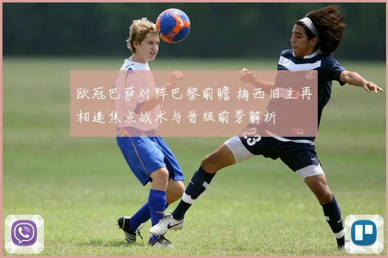 欧冠巴萨对阵巴黎前瞻 梅西旧主再相逢焦点战术与晋级前景解析