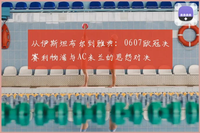 从伊斯坦布尔到雅典：0607欧冠决赛利物浦与AC米兰的恩怨对决