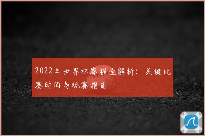 2022年世界杯赛程全解析：关键比赛时间与观赛指南